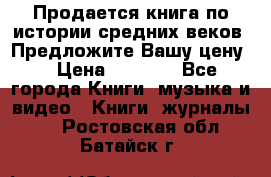 Продается книга по истории средних веков. Предложите Вашу цену! › Цена ­ 5 000 - Все города Книги, музыка и видео » Книги, журналы   . Ростовская обл.,Батайск г.